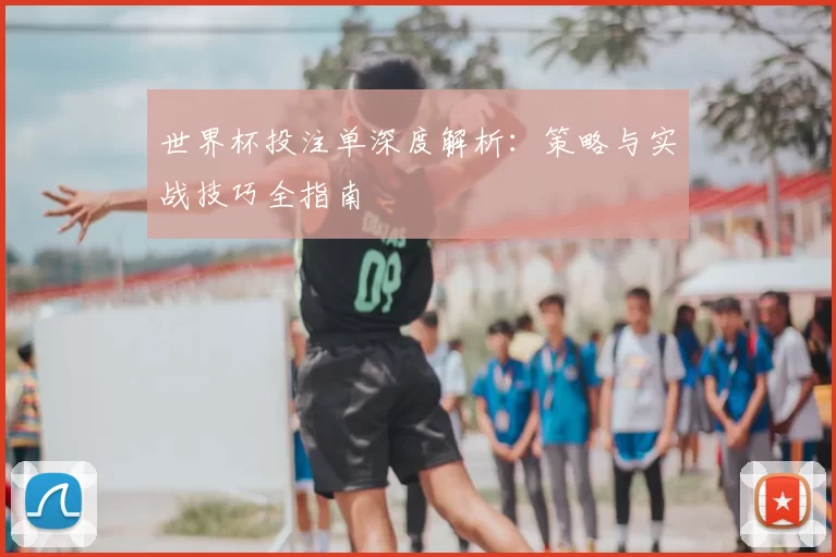 世界杯投注单深度解析：策略与实战技巧全指南