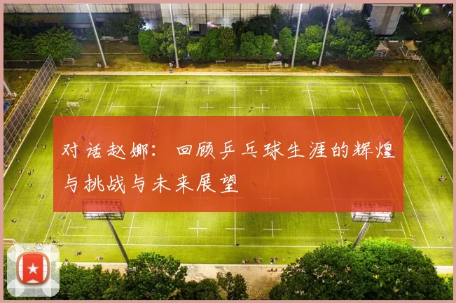 对话赵娜：回顾乒乓球生涯的辉煌与挑战与未来展望