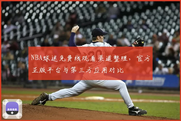 NBA球迷免费线观看渠道整理，官方正版平台与第三方应用对比