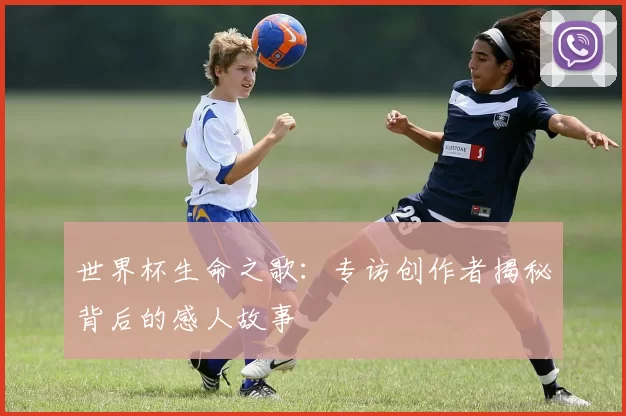 世界杯生命之歌：专访创作者揭秘背后的感人故事