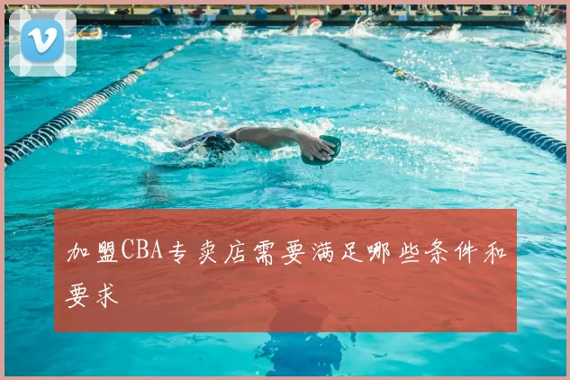 加盟CBA专卖店需要满足哪些条件和要求