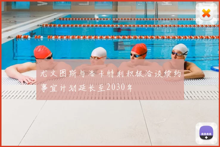 尤文图斯与洛卡特利积极洽谈续约事宜计划延长至2030年