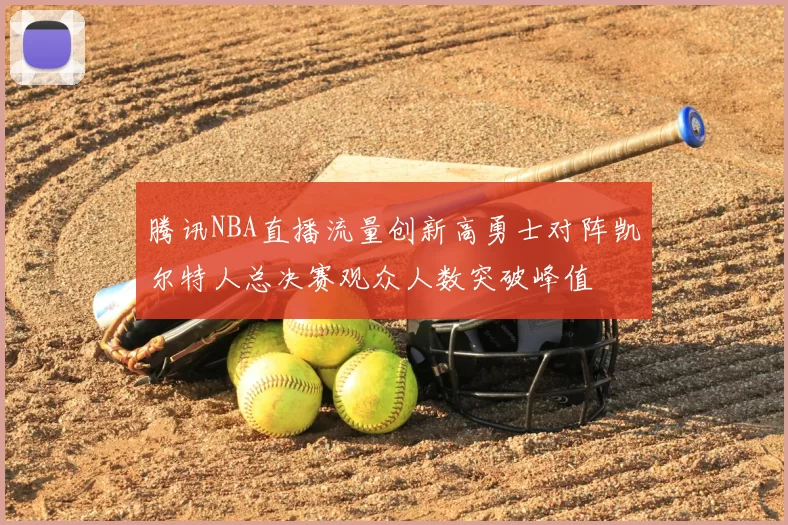 腾讯NBA直播流量创新高勇士对阵凯尔特人总决赛观众人数突破峰值