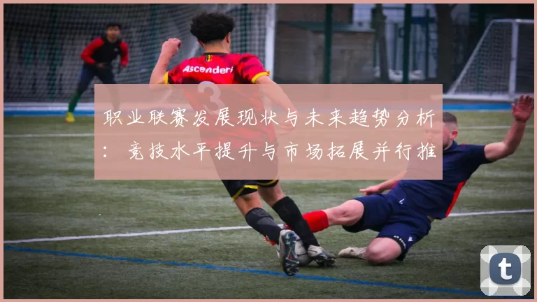 职业联赛发展现状与未来趋势分析：竞技水平提升与市场拓展并行推进