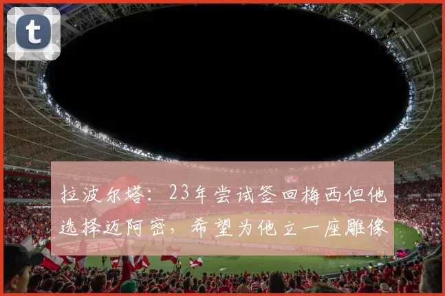 拉波尔塔：23年尝试签回梅西但他选择迈阿密，希望为他立一座雕像