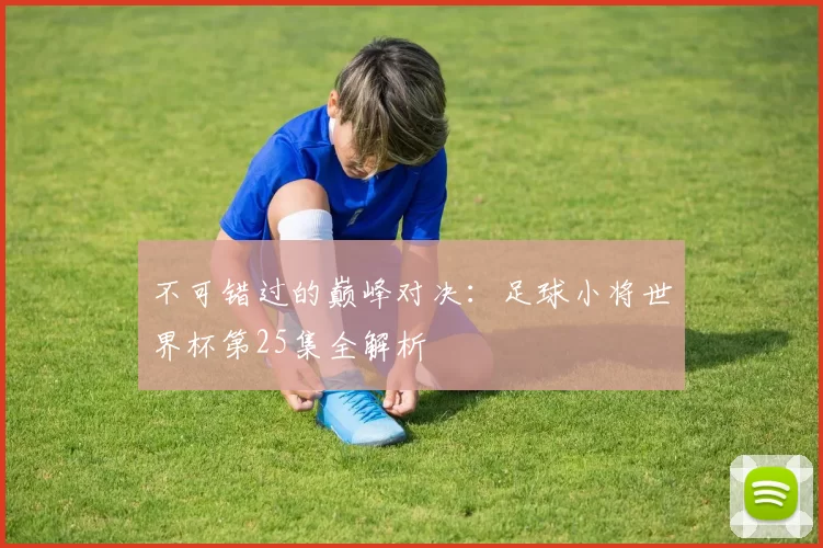 不可错过的巅峰对决：足球小将世界杯第25集全解析