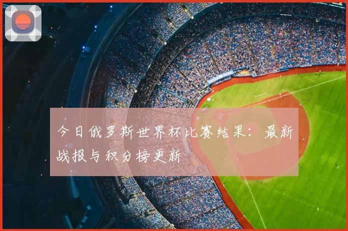 今日俄罗斯世界杯比赛结果：最新战报与积分榜更新