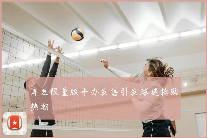 库里限量版手办发售引发球迷抢购热潮