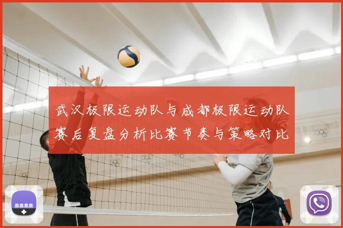 武汉极限运动队与成都极限运动队赛后复盘分析比赛节奏与策略对比