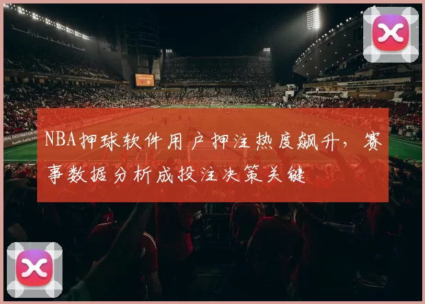 NBA押球软件用户押注热度飙升，赛事数据分析成投注决策关键