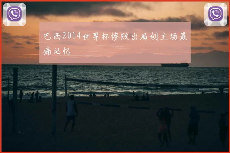 巴西2014世界杯惨败出局创主场最痛记忆