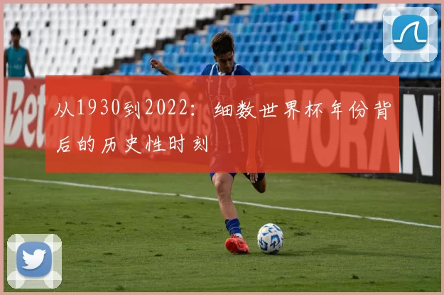 从1930到2022：细数世界杯年份背后的历史性时刻