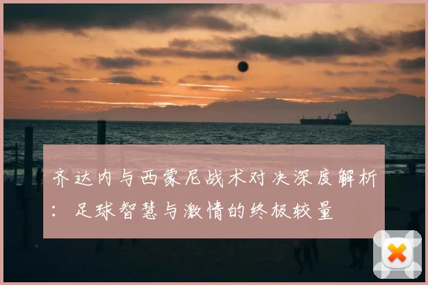 齐达内与西蒙尼战术对决深度解析：足球智慧与激情的终极较量
