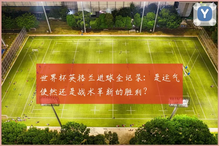 世界杯英格兰进球全记录：是运气使然还是战术革新的胜利？