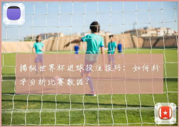 揭秘世界杯进球投注技巧:如何科学分析比赛数据?