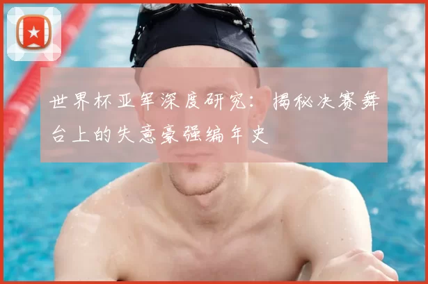 世界杯亚军深度研究：揭秘决赛舞台上的失意豪强编年史
