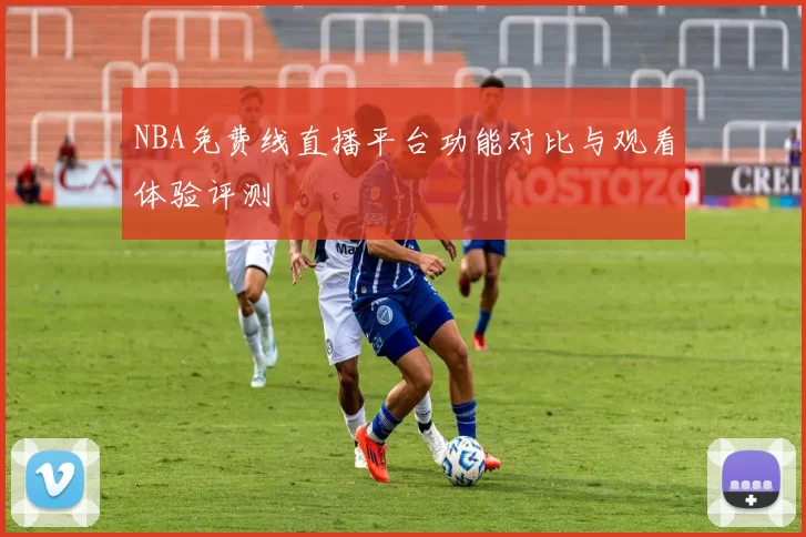 NBA免费线直播平台功能对比与观看体验评测