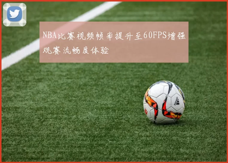NBA比赛视频帧率提升至60FPS增强观赛流畅度体验