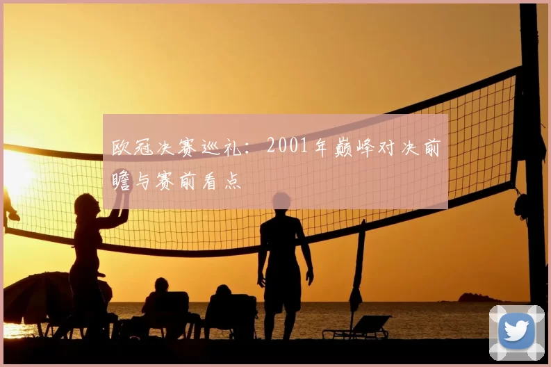 欧冠决赛巡礼：2001年巅峰对决前瞻与赛前看点