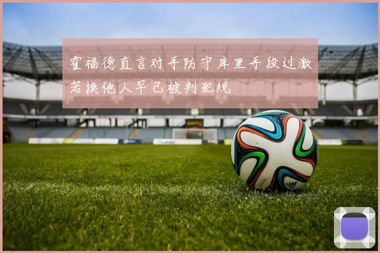 霍福德直言对手防守库里手段过激若换他人早已被判犯规