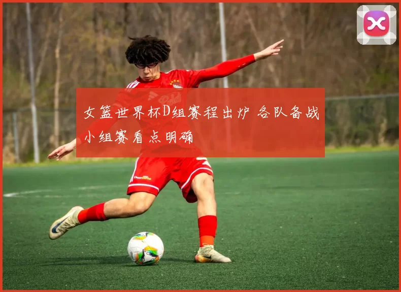 女篮世界杯D组赛程出炉 各队备战小组赛看点明确