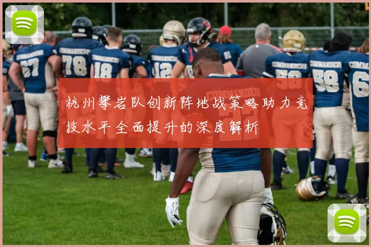 杭州攀岩队创新阵地战策略助力竞技水平全面提升的深度解析