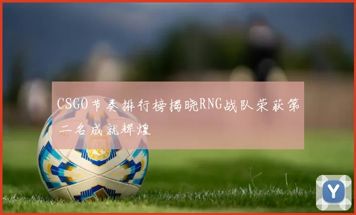 CSGO节奏排行榜揭晓RNG战队荣获第二名成就辉煌