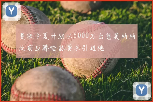 曼联今夏计划以5000万出售奥纳纳此前应滕哈赫要求引进他