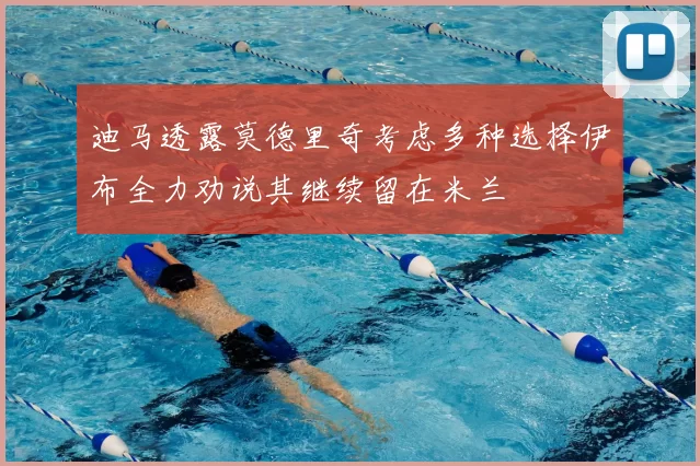 迪马透露莫德里奇考虑多种选择伊布全力劝说其继续留在米兰