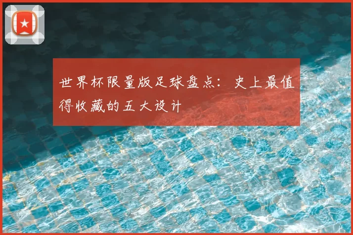 世界杯限量版足球盘点：史上最值得收藏的五大设计