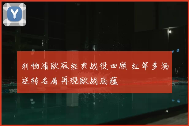利物浦欧冠经典战役回顾 红军多场逆转名局再现欧战底蕴