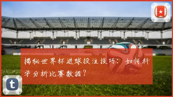 揭秘世界杯进球投注技巧：如何科学分析比赛数据？