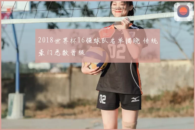 2018世界杯16强球队名单揭晓 传统豪门悉数晋级