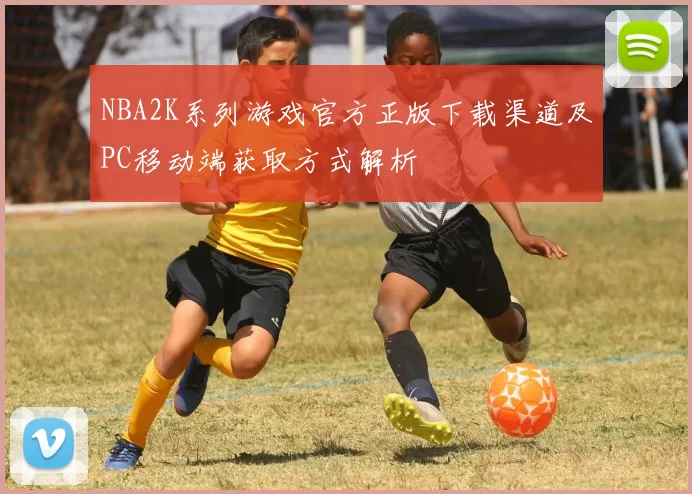 NBA2K系列游戏官方正版下载渠道及PC移动端获取方式解析