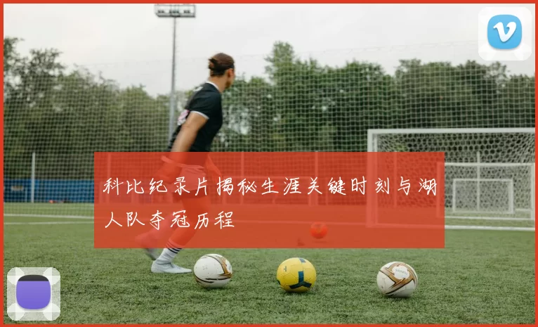 科比纪录片揭秘生涯关键时刻与湖人队夺冠历程