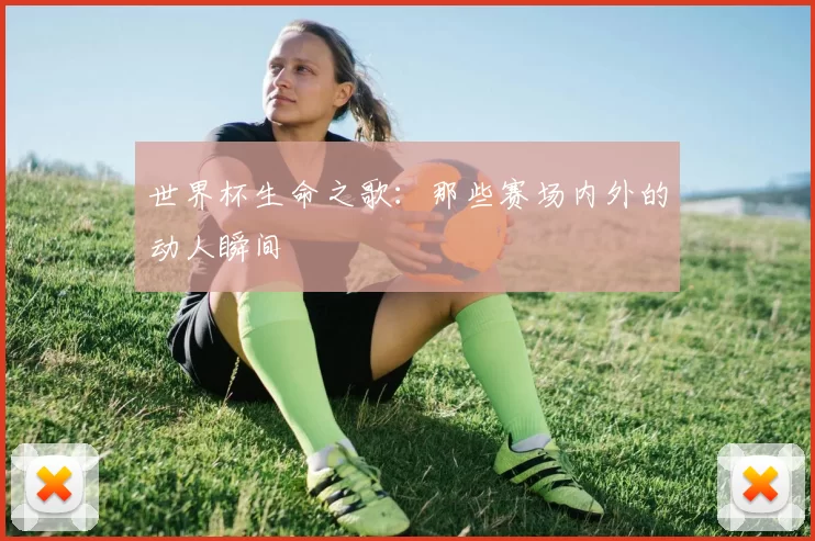 世界杯生命之歌：那些赛场内外的动人瞬间