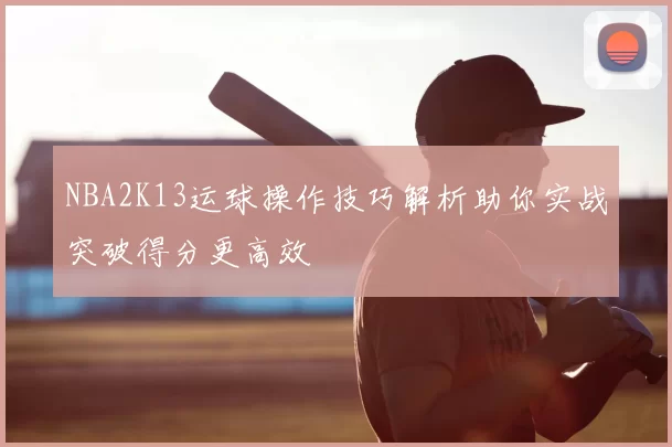 NBA2K13运球操作技巧解析助你实战突破得分更高效