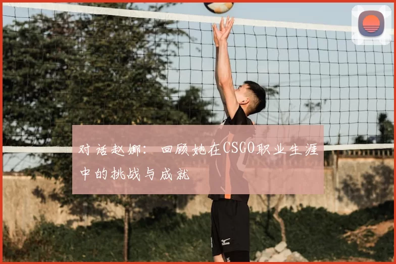 对话赵娜：回顾她在CSGO职业生涯中的挑战与成就