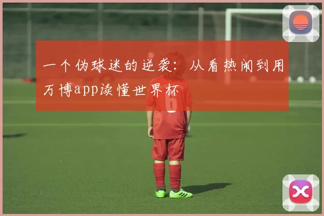 一个伪球迷的逆袭：从看热闹到用万博app读懂世界杯
