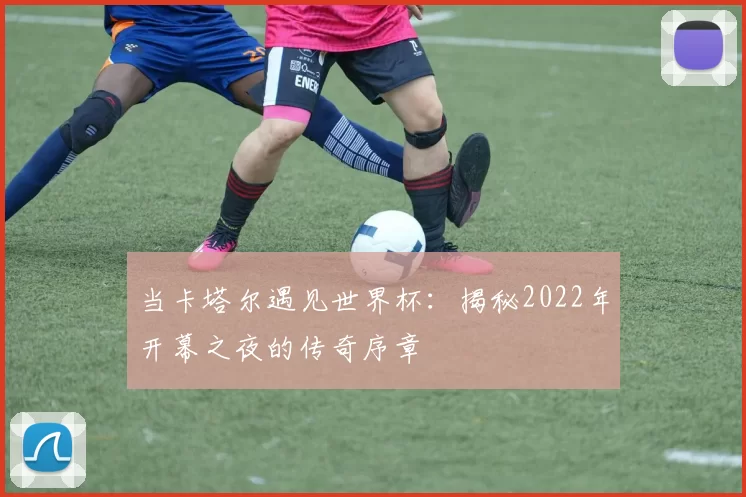当卡塔尔遇见世界杯：揭秘2022年开幕之夜的传奇序章