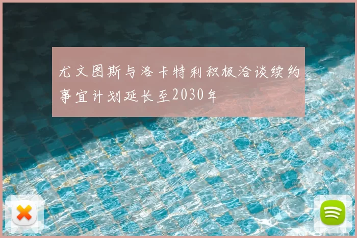 尤文图斯与洛卡特利积极洽谈续约事宜计划延长至2030年