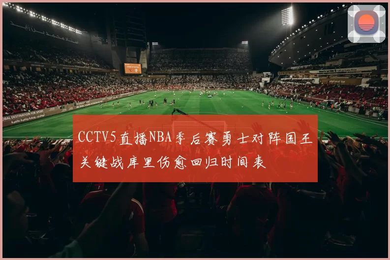 CCTV5直播NBA季后赛勇士对阵国王关键战库里伤愈回归时间表