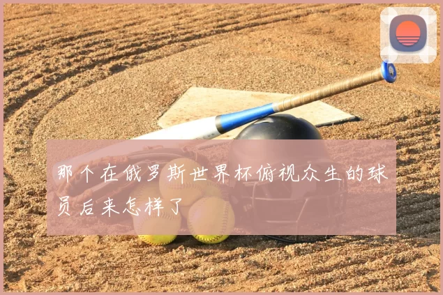 那个在俄罗斯世界杯俯视众生的球员后来怎样了