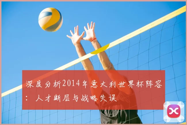 深度分析2014年意大利世界杯阵容：人才断层与战略失误