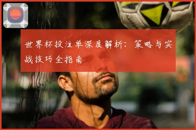 世界杯投注单深度解析：策略与实战技巧全指南