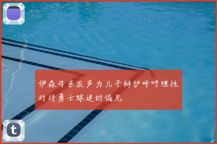 伊森母亲发声为儿子辩护呼吁理性对待勇士球迷的偏见
