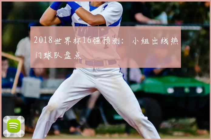 2018世界杯16强预测：小组出线热门球队盘点