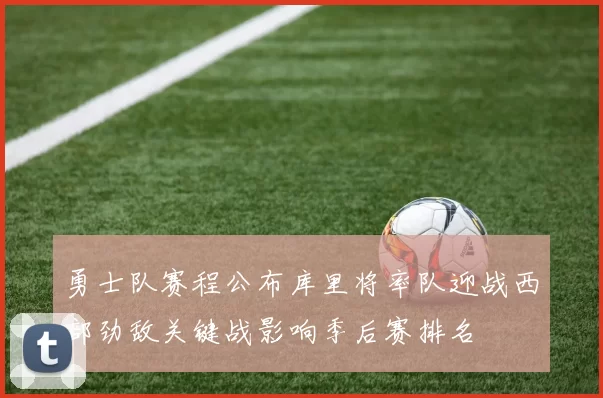 勇士队赛程公布库里将率队迎战西部劲敌关键战影响季后赛排名