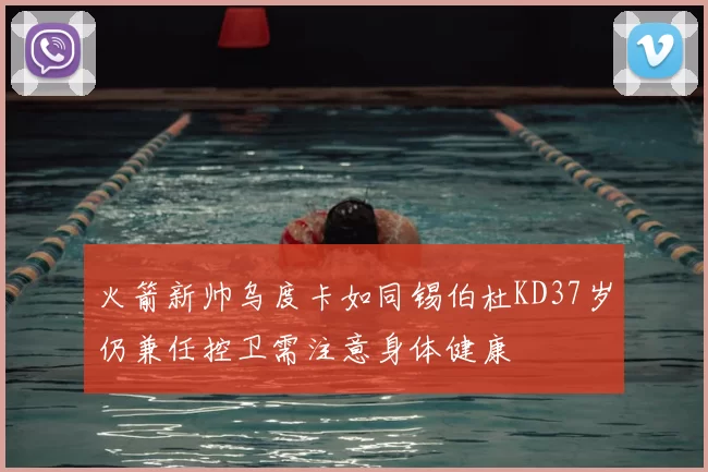 火箭新帅乌度卡如同锡伯杜KD37岁仍兼任控卫需注意身体健康