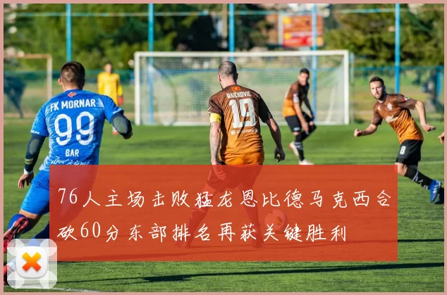 76人主场击败猛龙恩比德马克西合砍60分东部排名再获关键胜利